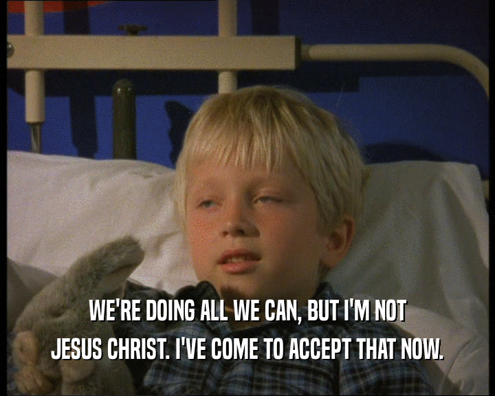 WE'RE DOING ALL WE CAN, BUT I'M NOT
 JESUS CHRIST. I'VE COME TO ACCEPT THAT NOW.
 