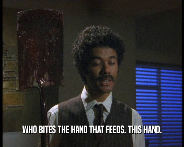 WHO BITES THE HAND THAT FEEDS. THIS HAND.
  