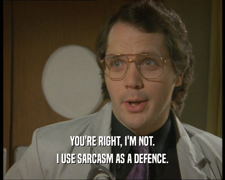 YOU'RE RIGHT, I'M NOT. I USE SARCASM AS A DEFENCE. 