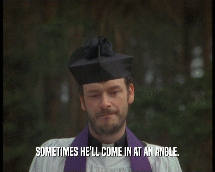 SOMETIMES HE'LL COME IN AT AN ANGLE.  