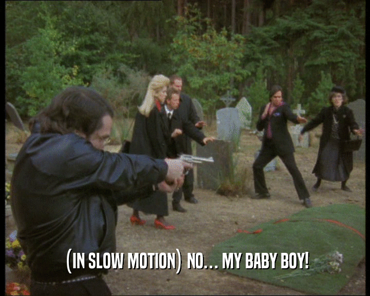 (IN SLOW MOTION) NO… MY BABY BOY!  