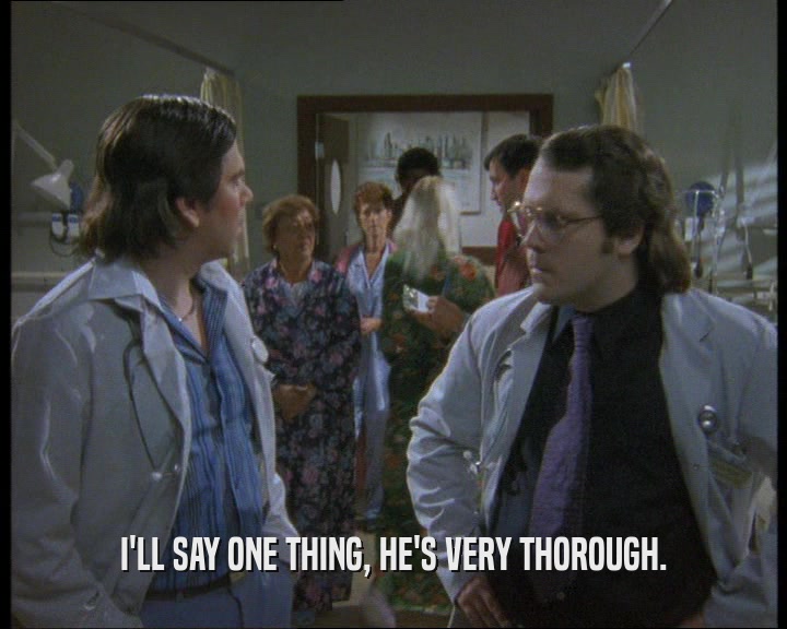 I'LL SAY ONE THING, HE'S VERY THOROUGH.  