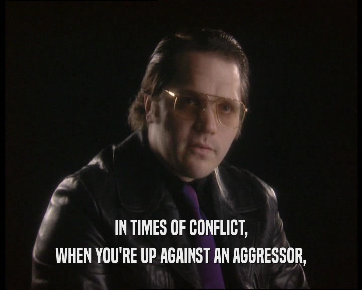 IN TIMES OF CONFLICT, WHEN YOU'RE UP AGAINST AN AGGRESSOR, 
