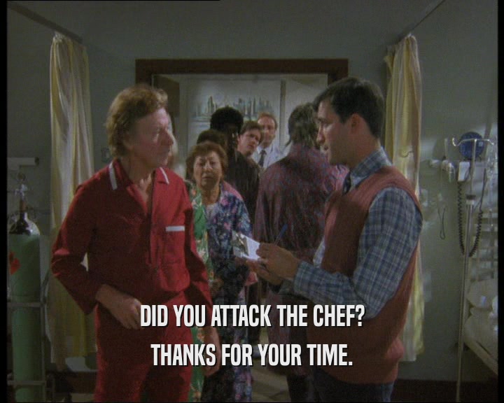 DID YOU ATTACK THE CHEF? THANKS FOR YOUR TIME. 