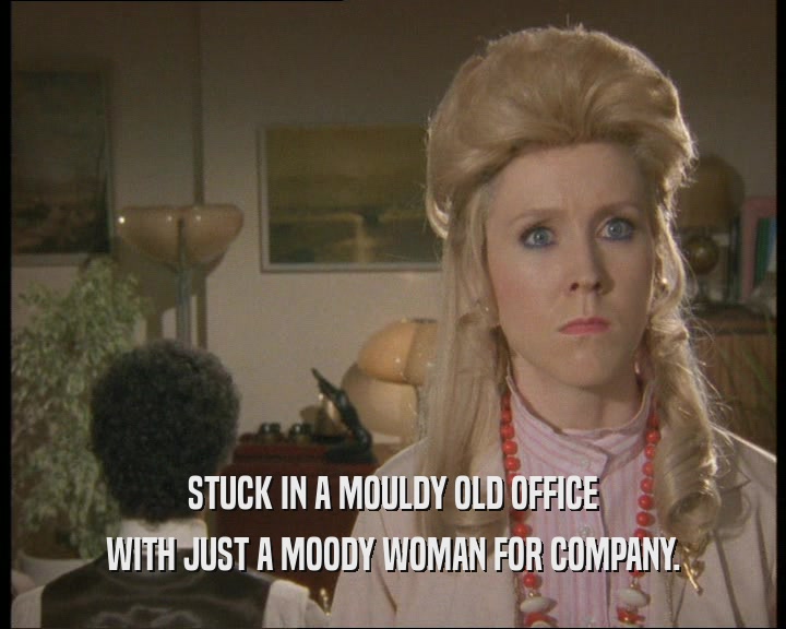 STUCK IN A MOULDY OLD OFFICE
 WITH JUST A MOODY WOMAN FOR COMPANY.
 