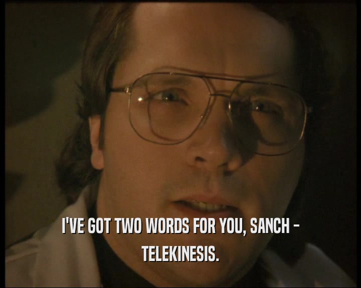 I'VE GOT TWO WORDS FOR YOU, SANCH -
 TELEKINESIS.
 