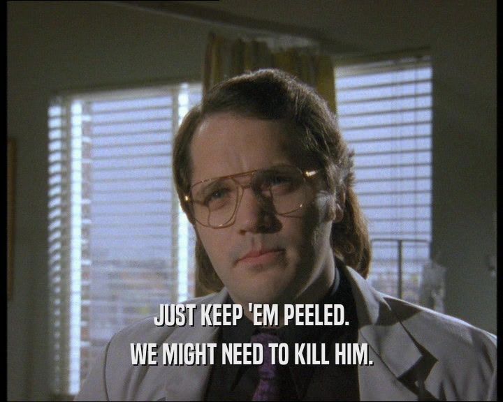 JUST KEEP 'EM PEELED. WE MIGHT NEED TO KILL HIM. 