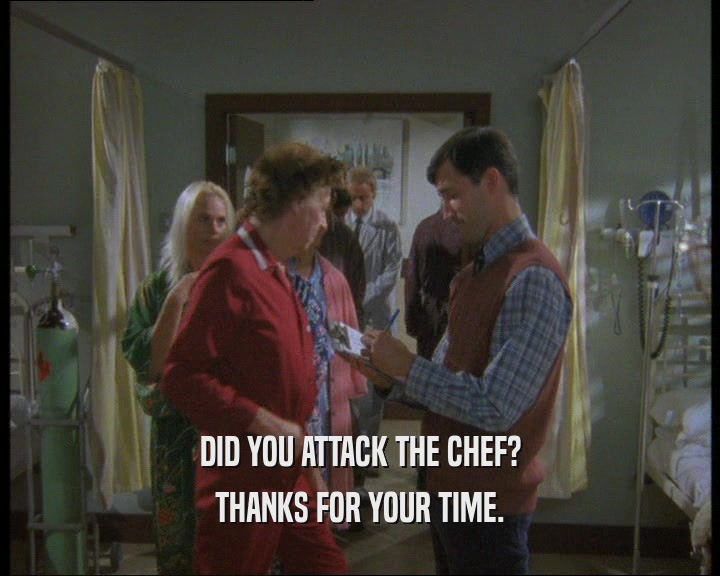 DID YOU ATTACK THE CHEF? THANKS FOR YOUR TIME. 