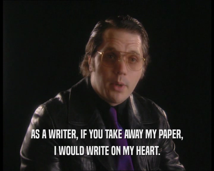 AS A WRITER, IF YOU TAKE AWAY MY PAPER,
 I WOULD WRITE ON MY HEART.
 