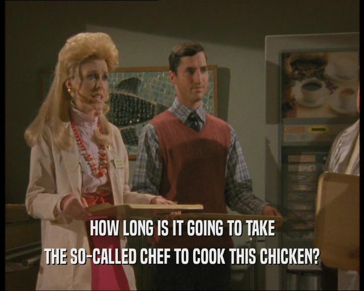 HOW LONG IS IT GOING TO TAKE THE SO-CALLED CHEF TO COOK THIS CHICKEN? 