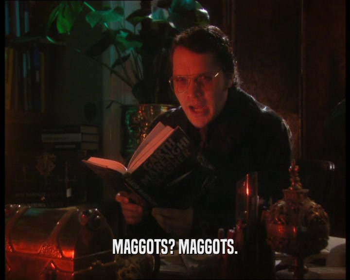 MAGGOTS? MAGGOTS.  