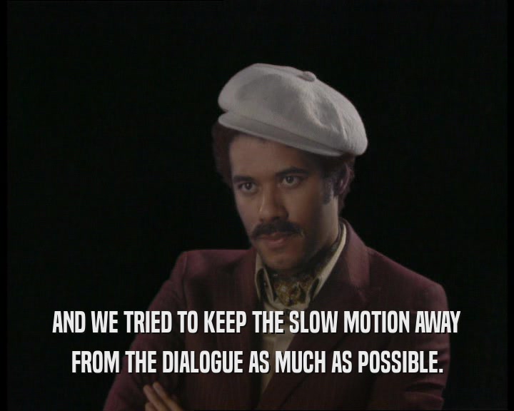 AND WE TRIED TO KEEP THE SLOW MOTION AWAY FROM THE DIALOGUE AS MUCH AS POSSIBLE. 