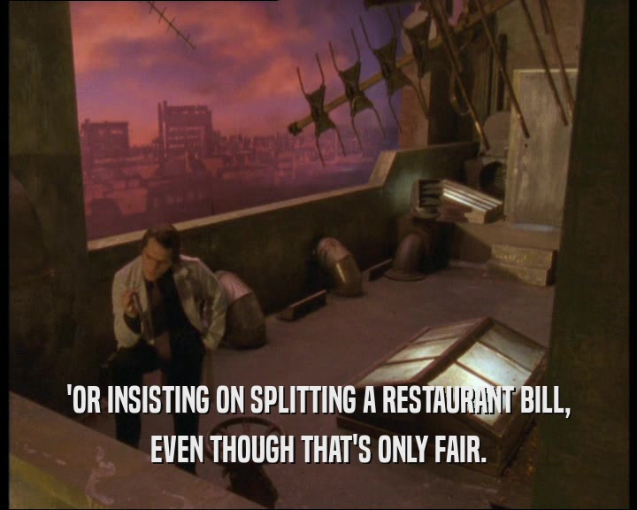 'OR INSISTING ON SPLITTING A RESTAURANT BILL,
 EVEN THOUGH THAT'S ONLY FAIR.
 
