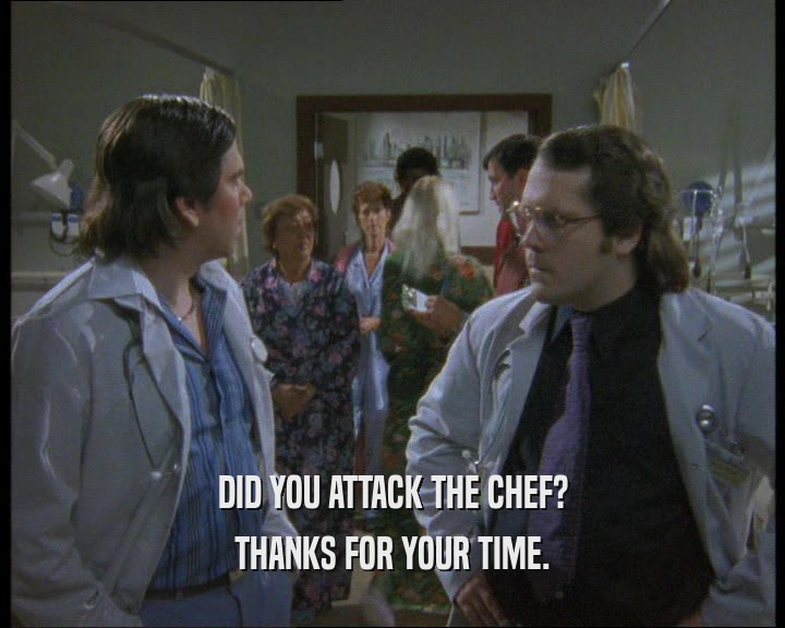 DID YOU ATTACK THE CHEF? THANKS FOR YOUR TIME. 