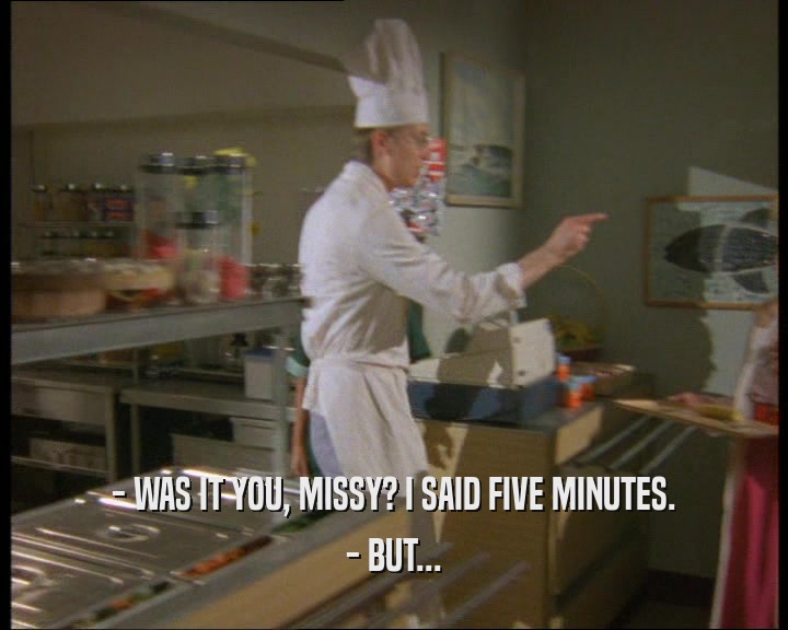 - WAS IT YOU, MISSY? I SAID FIVE MINUTES.
 - BUT...
 