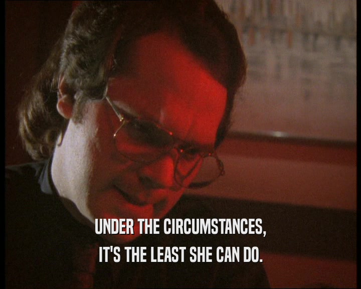 UNDER THE CIRCUMSTANCES, IT'S THE LEAST SHE CAN DO. 