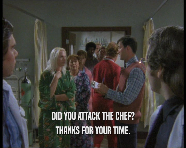 DID YOU ATTACK THE CHEF? THANKS FOR YOUR TIME. 
