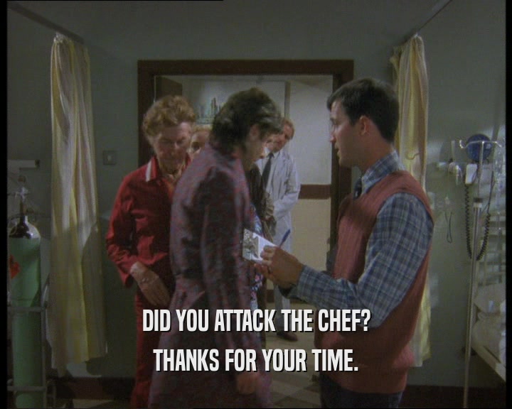 DID YOU ATTACK THE CHEF?
 THANKS FOR YOUR TIME.
 