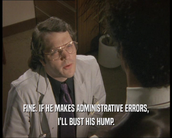 FINE. IF HE MAKES ADMINISTRATIVE ERRORS,
 I'LL BUST HIS HUMP.
 