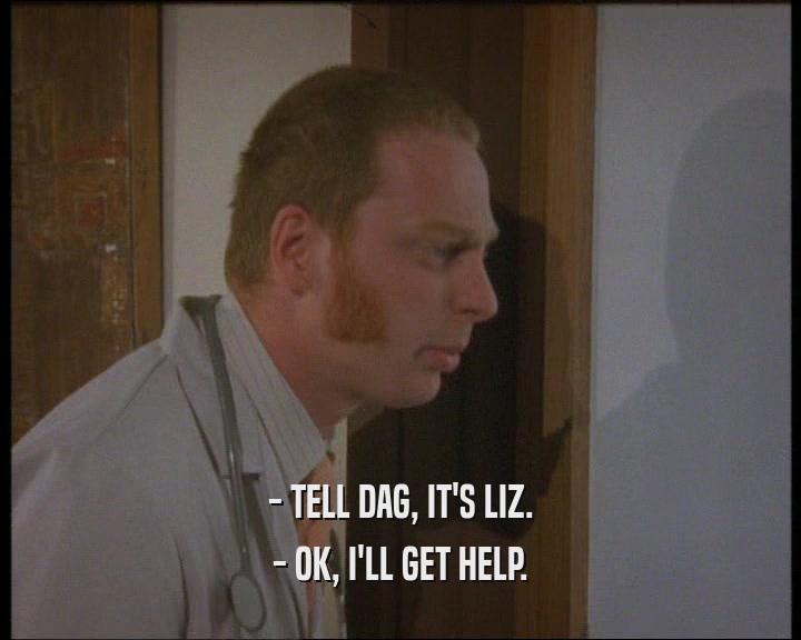 - TELL DAG, IT'S LIZ.
 - OK, I'LL GET HELP.
 