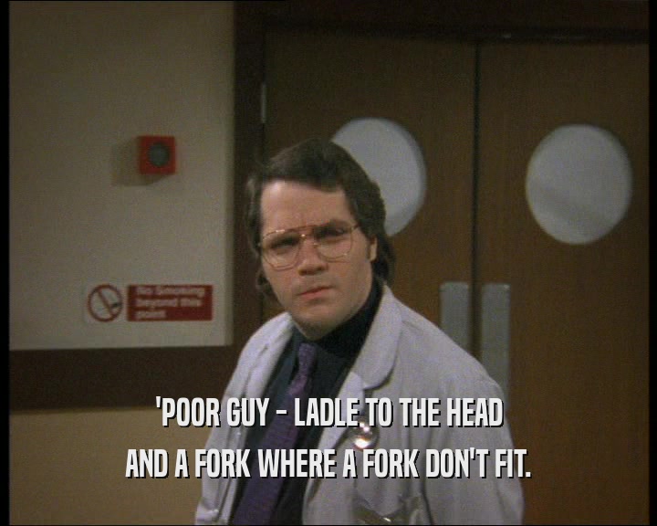 'POOR GUY - LADLE TO THE HEAD AND A FORK WHERE A FORK DON'T FIT. 