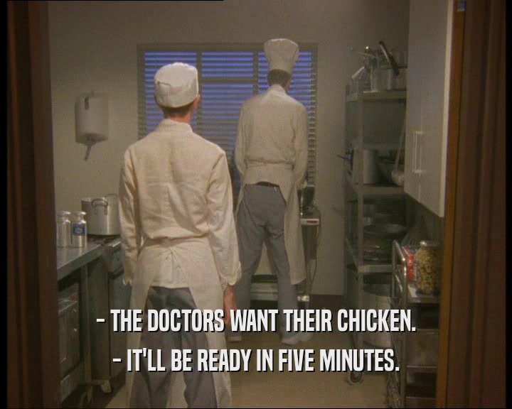 - THE DOCTORS WANT THEIR CHICKEN.
 - IT'LL BE READY IN FIVE MINUTES.
 
