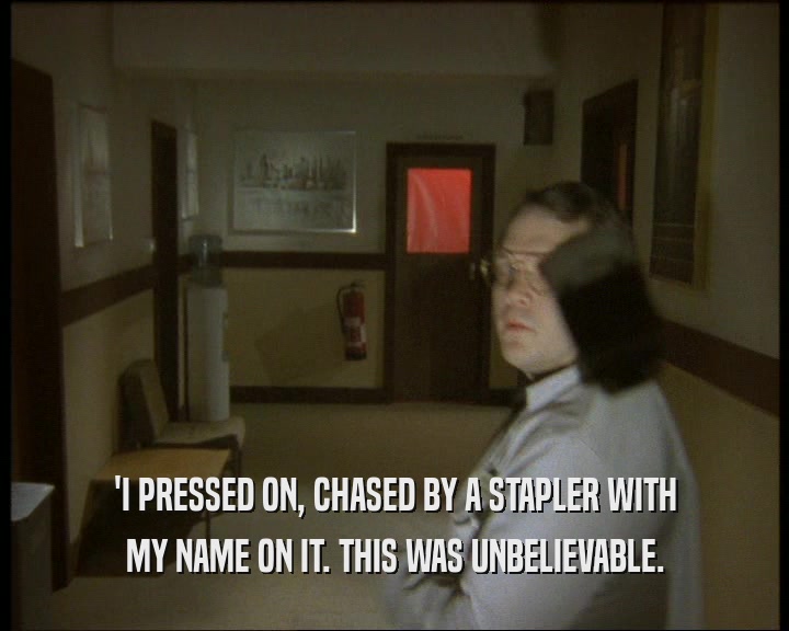 'I PRESSED ON, CHASED BY A STAPLER WITH
 MY NAME ON IT. THIS WAS UNBELIEVABLE.
 