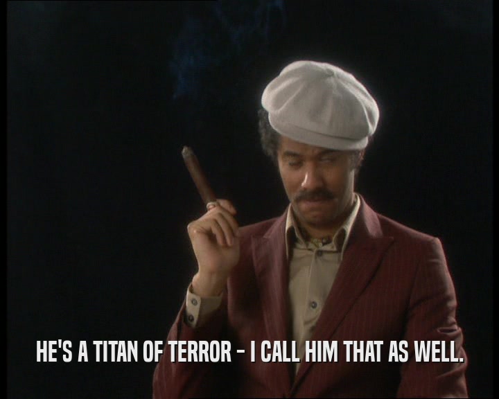 HE'S A TITAN OF TERROR - I CALL HIM THAT AS WELL.  