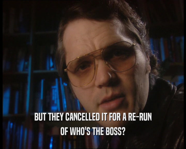 BUT THEY CANCELLED IT FOR A RE-RUN
 OF WHO'S THE BOSS?
 