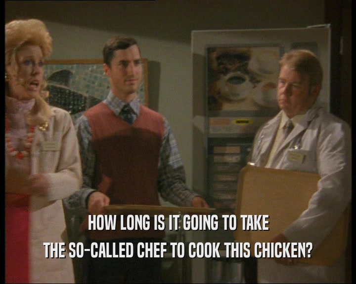 HOW LONG IS IT GOING TO TAKE THE SO-CALLED CHEF TO COOK THIS CHICKEN? 