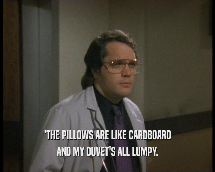 'THE PILLOWS ARE LIKE CARDBOARD
 AND MY DUVET'S ALL LUMPY.
 