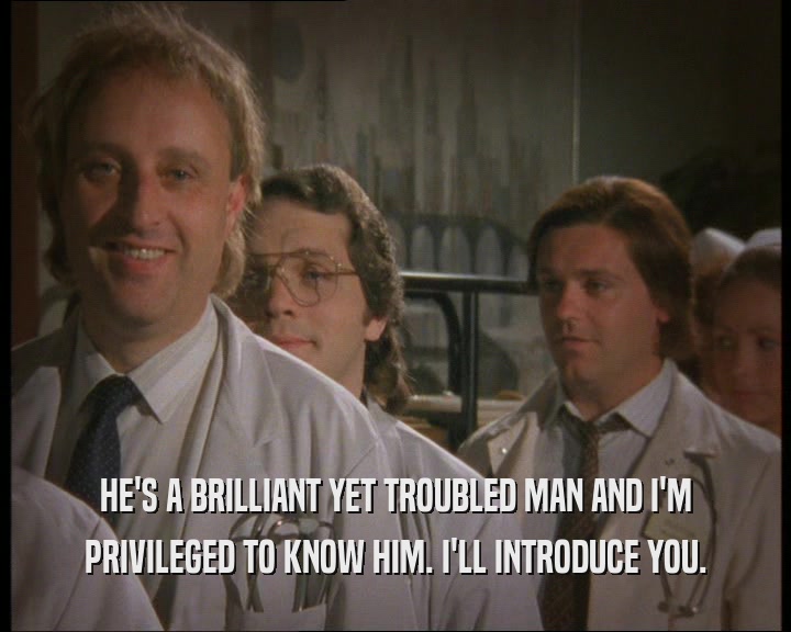 HE'S A BRILLIANT YET TROUBLED MAN AND I'M PRIVILEGED TO KNOW HIM. I'LL INTRODUCE YOU. 