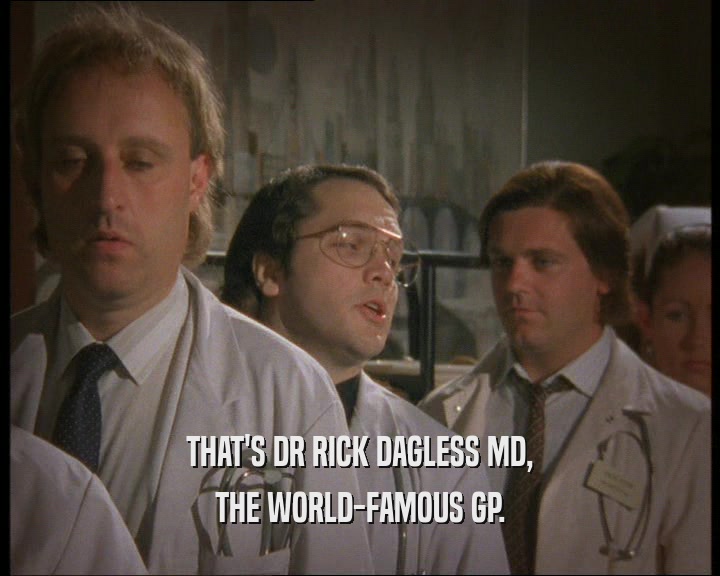 THAT'S DR RICK DAGLESS MD,
 THE WORLD-FAMOUS GP.
 