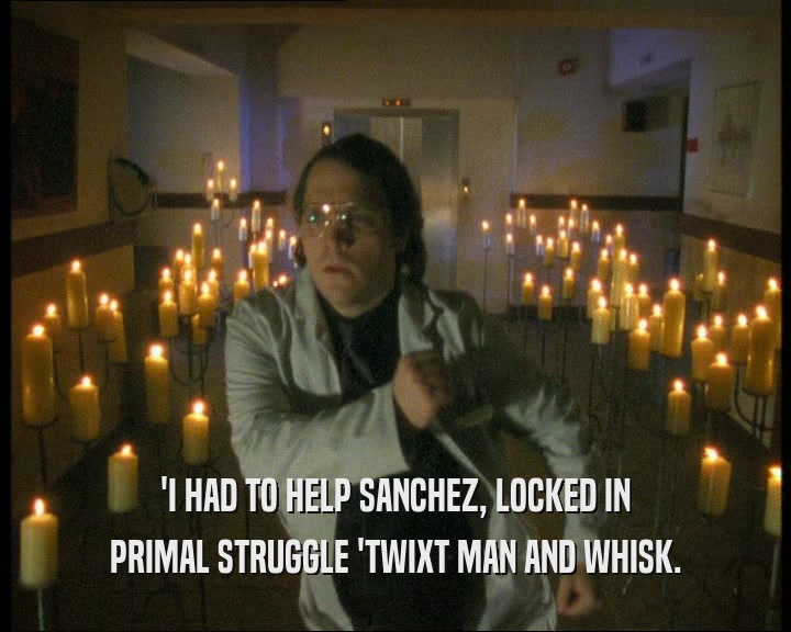 'I HAD TO HELP SANCHEZ, LOCKED IN
 PRIMAL STRUGGLE 'TWIXT MAN AND WHISK.
 