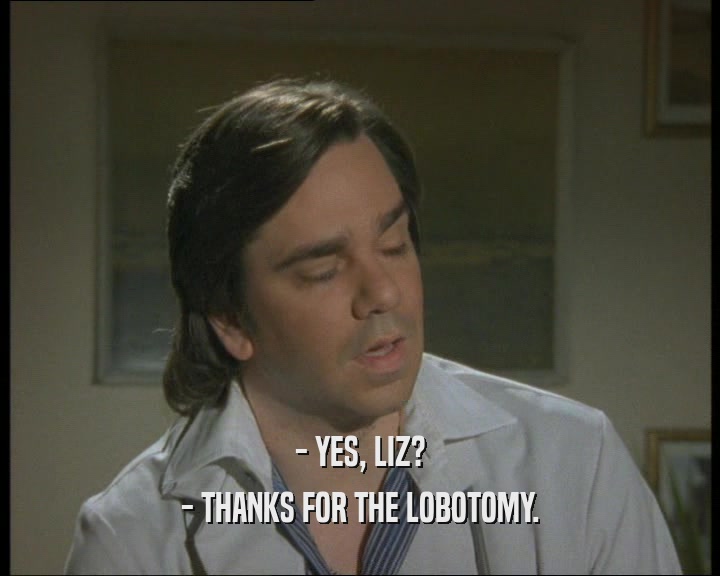 - YES, LIZ?
 - THANKS FOR THE LOBOTOMY.
 