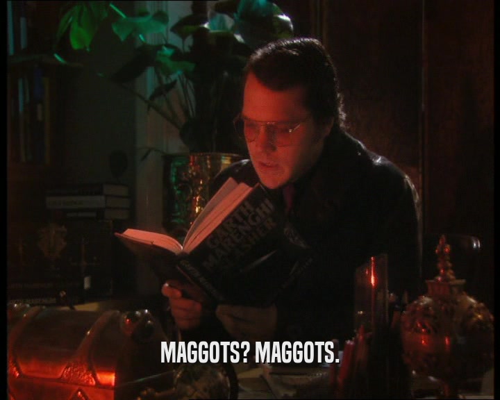 MAGGOTS? MAGGOTS.  