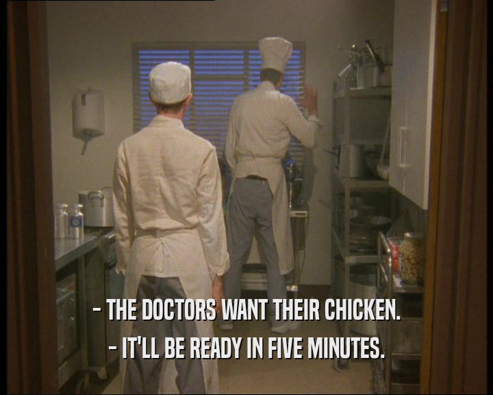 - THE DOCTORS WANT THEIR CHICKEN. - IT'LL BE READY IN FIVE MINUTES. 