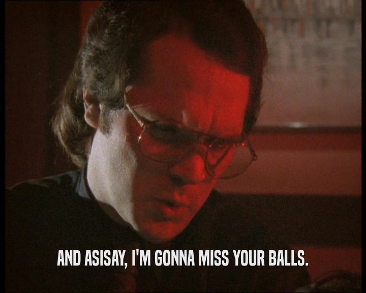 AND ASISAY, I'M GONNA MISS YOUR BALLS.
  