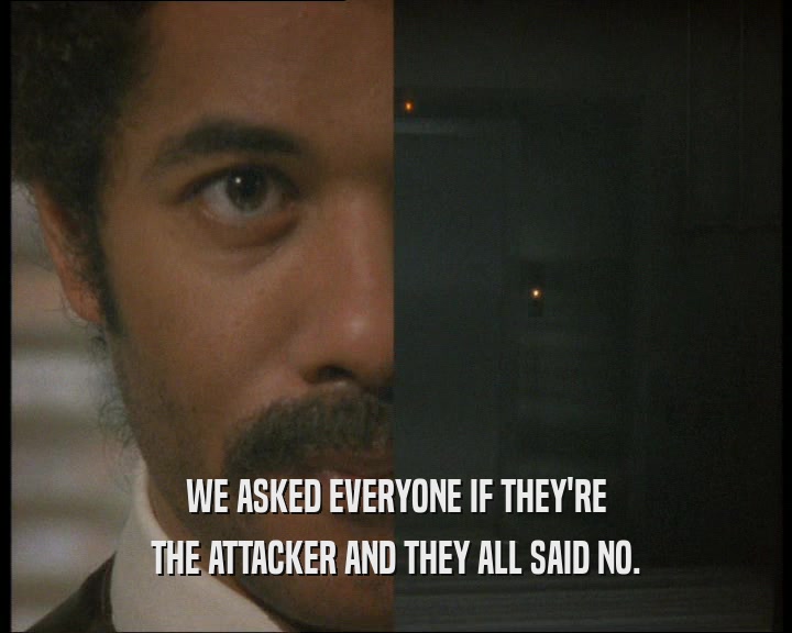 WE ASKED EVERYONE IF THEY'RE THE ATTACKER AND THEY ALL SAID NO. 