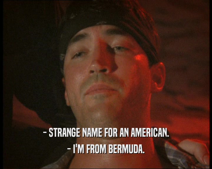 - STRANGE NAME FOR AN AMERICAN.
 - I'M FROM BERMUDA.
 