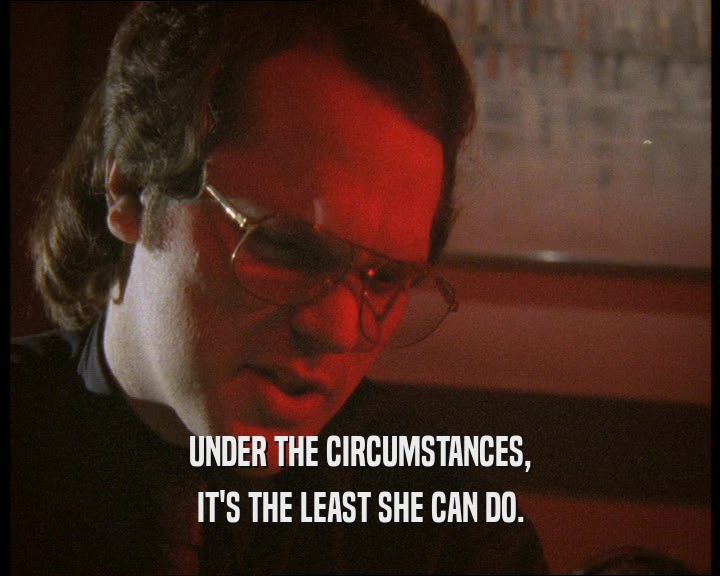 UNDER THE CIRCUMSTANCES, IT'S THE LEAST SHE CAN DO. 