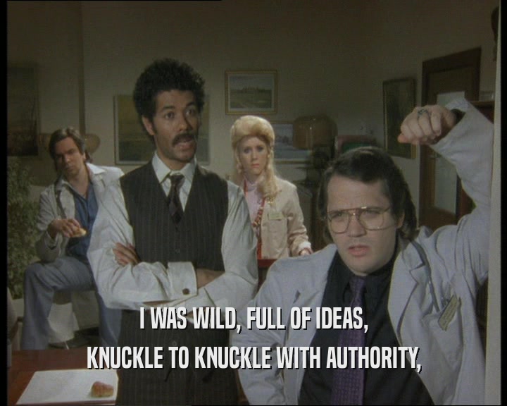 I WAS WILD, FULL OF IDEAS,
 KNUCKLE TO KNUCKLE WITH AUTHORITY,
 