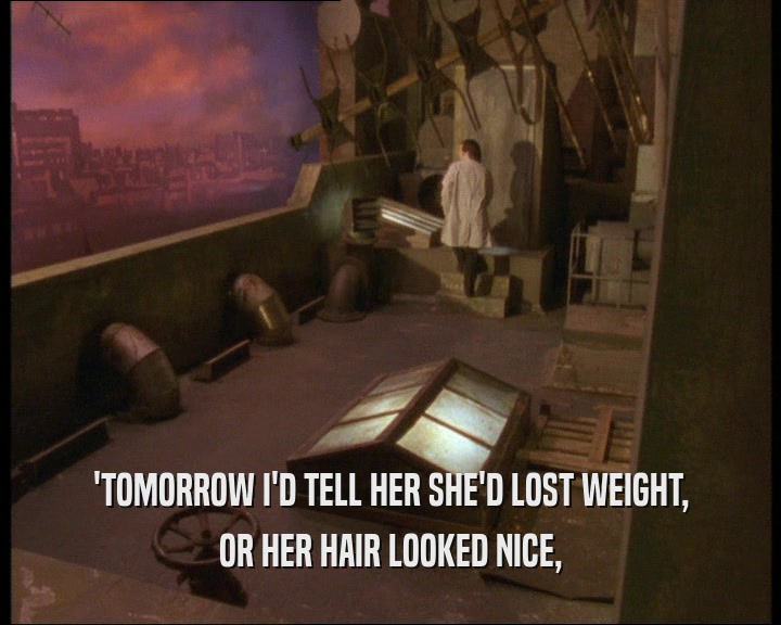 'TOMORROW I'D TELL HER SHE'D LOST WEIGHT,
 OR HER HAIR LOOKED NICE,
 