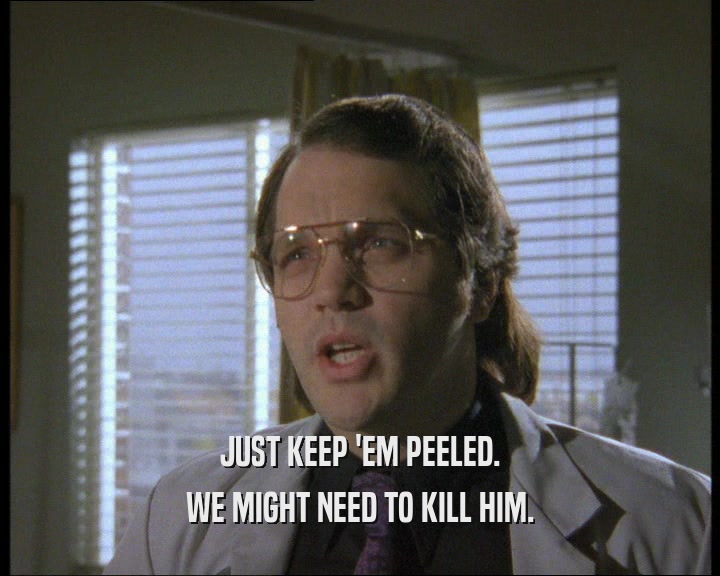 JUST KEEP 'EM PEELED. WE MIGHT NEED TO KILL HIM. 