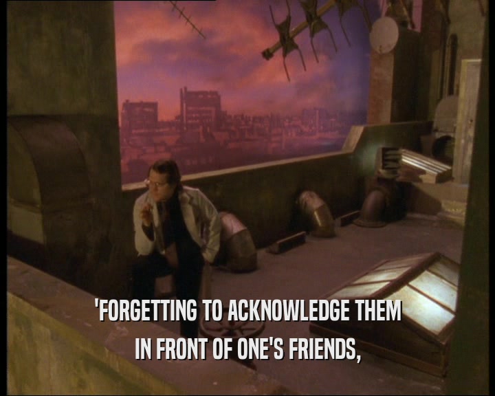 'FORGETTING TO ACKNOWLEDGE THEM
 IN FRONT OF ONE'S FRIENDS,
 