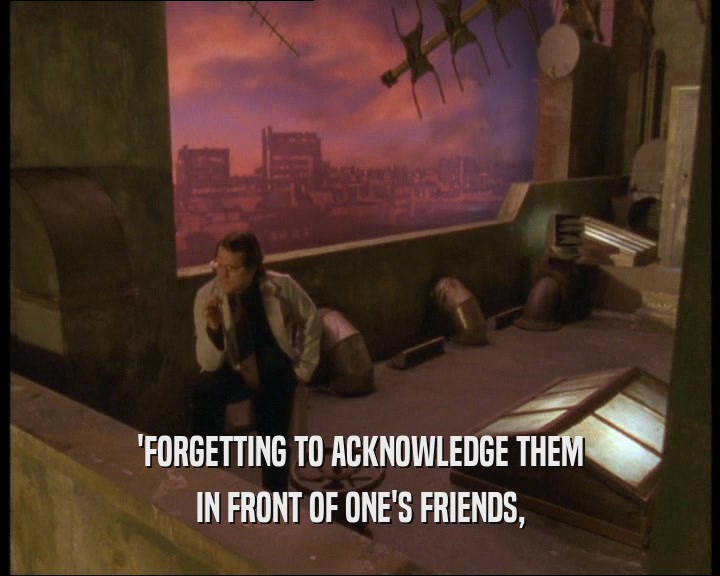 'FORGETTING TO ACKNOWLEDGE THEM IN FRONT OF ONE'S FRIENDS, 