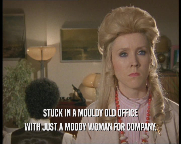 STUCK IN A MOULDY OLD OFFICE WITH JUST A MOODY WOMAN FOR COMPANY. 