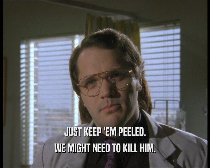 JUST KEEP 'EM PEELED. WE MIGHT NEED TO KILL HIM. 