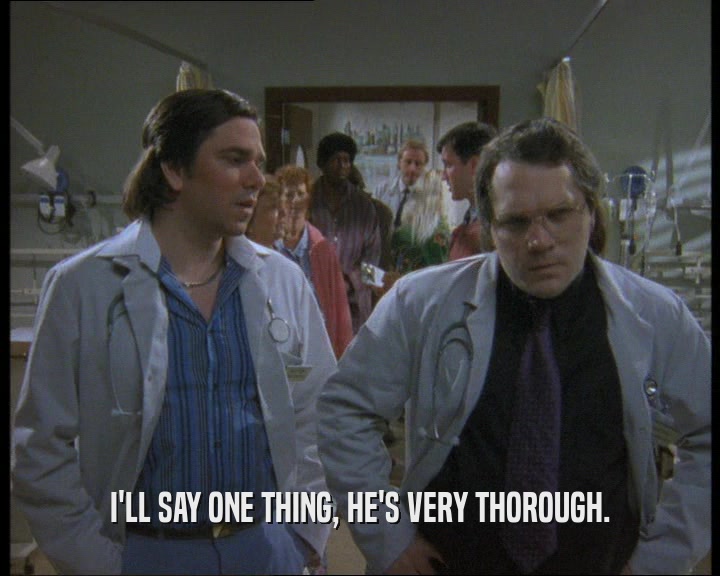 I'LL SAY ONE THING, HE'S VERY THOROUGH.  