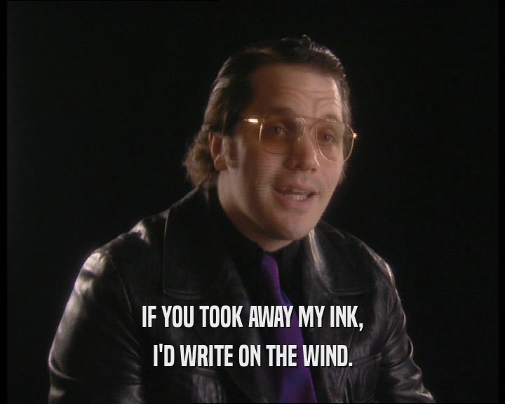 IF YOU TOOK AWAY MY INK,
 I'D WRITE ON THE WIND.
 